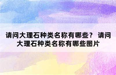 请问大理石种类名称有哪些？ 请问大理石种类名称有哪些图片